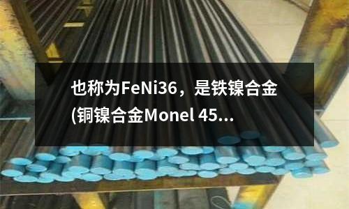 也稱為FeNi36,是鐵鎳合金(銅鎳合金Monel 450鍛件出廠狀態(tài))