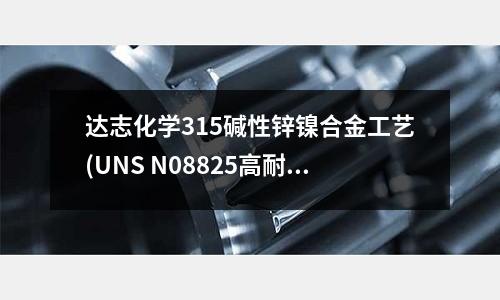達志化學315堿性鋅鎳合金工藝(UNS N08825高耐腐蝕性鎳基合金)