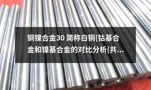 銅鎳合金30 簡稱白銅(鈷基合金和鎳基合金的對(duì)比分析(共6頁))