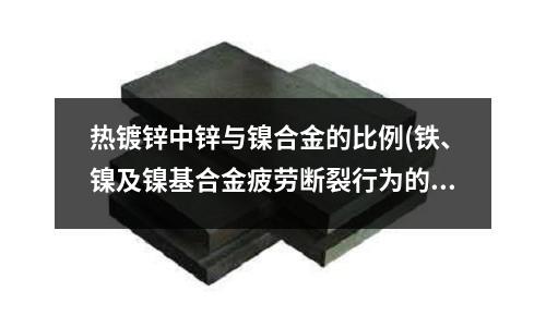 熱鍍鋅中鋅與鎳合金的比例(鐵、鎳及鎳基合金疲勞斷裂行為的原子模擬)