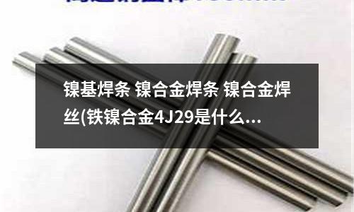 鎳基焊條 鎳合金焊條 鎳合金焊絲(鐵鎳合金4J29是什么材料)