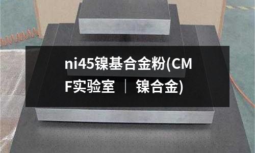 ni45鎳基合金粉(CMF實驗室 ｜ 鎳合金)
