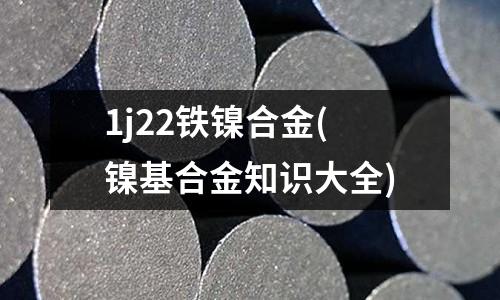1j22鐵鎳合金(鎳基合金知識大全)