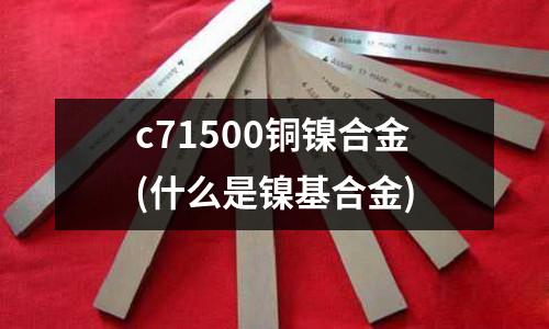c71500銅鎳合金(什么是鎳基合金)