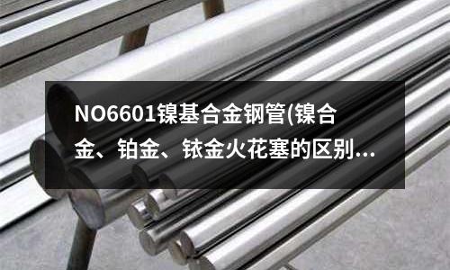 NO6601鎳基合金鋼管(鎳合金、鉑金、銥金火花塞的區(qū)別！)