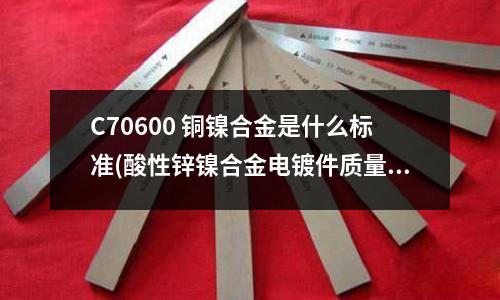 C70600 銅鎳合金是什么標準(酸性鋅鎳合金電鍍件質量檢測報告書)