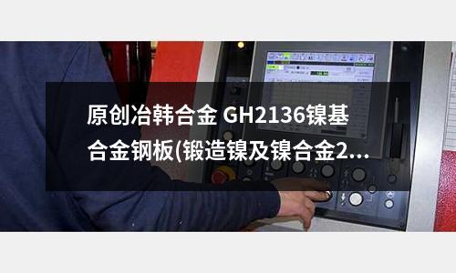 原創(chuàng)冶韓合金 GH2136鎳基合金鋼板(鍛造鎳及鎳合金2.4819板材和帶材)
