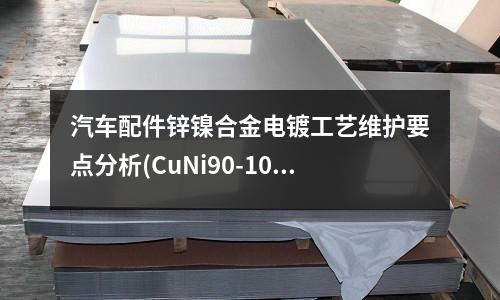 汽車配件鋅鎳合金電鍍工藝維護(hù)要點(diǎn)分析(CuNi90-10銅鎳合金材料供應(yīng))