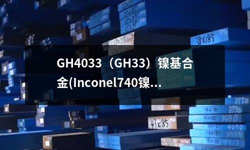 GH4033（GH33）鎳基合金(Inconel740鎳基合金物理性能)