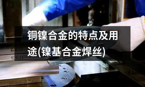 銅鎳合金的特點及用途(鎳基合金焊絲)