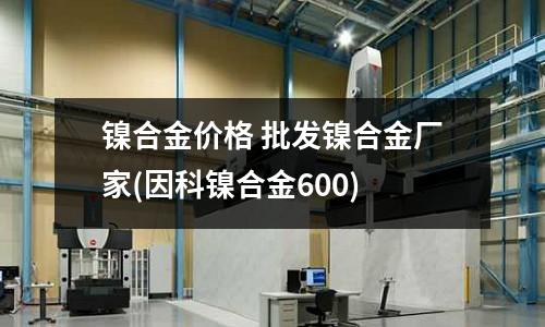 鎳合金價格 批發(fā)鎳合金廠家(因科鎳合金600)