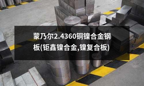 蒙乃爾2.4360銅鎳合金鋼板(鉅鑫鎳合金,鎳復合板)
