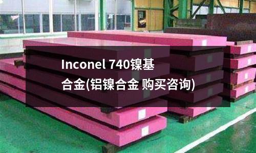 Inconel 740鎳基合金(鋁鎳合金 購買咨詢)