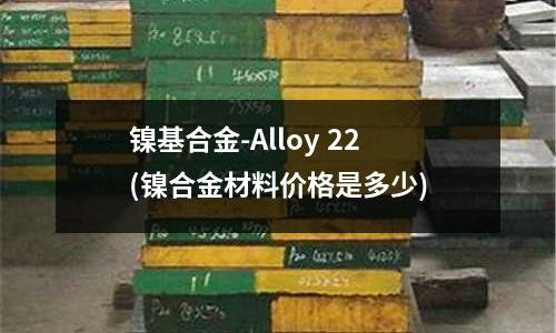 鎳基合金-Alloy 22(鎳合金材料價(jià)格是多少)