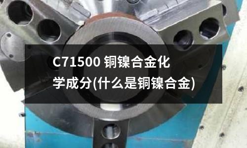 C71500 銅鎳合金化學成分(什么是銅鎳合金)