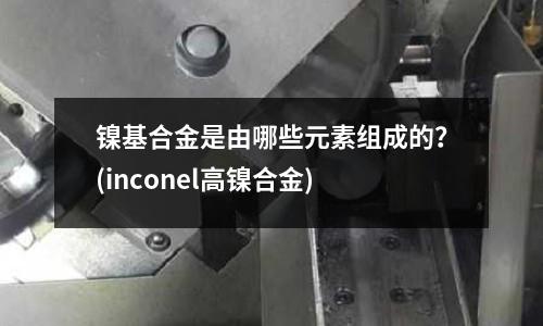 鎳基合金是由哪些元素組成的?(inconel高鎳合金)