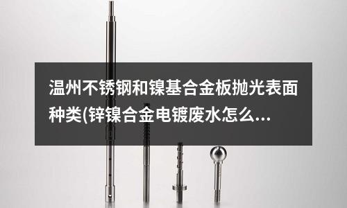 溫州不銹鋼和鎳基合金板拋光表面種類(鋅鎳合金電鍍廢水怎么處理達標排放?)