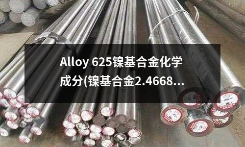 Alloy 625鎳基合金化學成分(鎳基合金2.4668比重是多少)