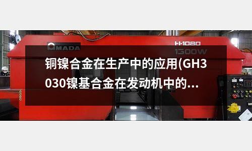 銅鎳合金在生產(chǎn)中的應(yīng)用(GH3030鎳基合金在發(fā)動機中的作用)