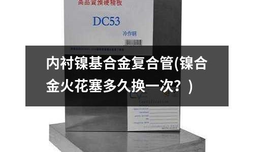 內襯鎳基合金復合管(鎳合金火花塞多久換一次？)