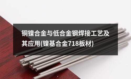 銅鎳合金與低合金鋼焊接工藝及其應用(鎳基合金718板材)