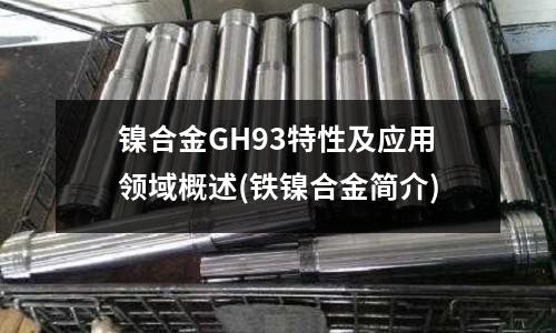 鎳合金GH93特性及應用領域概述(鐵鎳合金簡介)
