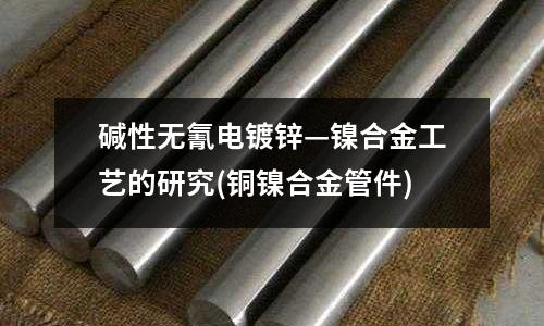 堿性無(wú)氰電鍍鋅—鎳合金工藝的研究(銅鎳合金管件)