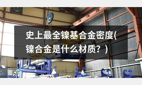 史上最全鎳基合金密度(鎳合金是什么材質(zhì)？)