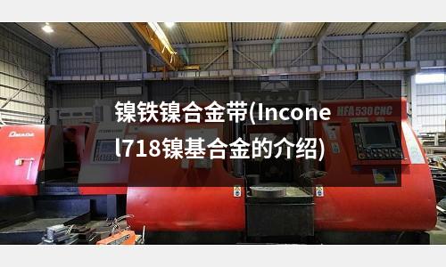 鎳鐵鎳合金帶(Inconel718鎳基合金的介紹)