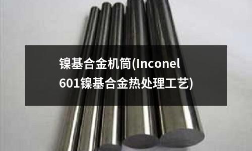 鎳基合金機(jī)筒(Inconel601鎳基合金熱處理工藝)