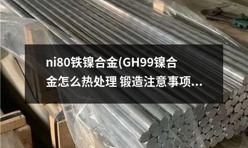 ni80鐵鎳合金(GH99鎳合金怎么熱處理 鍛造注意事項)