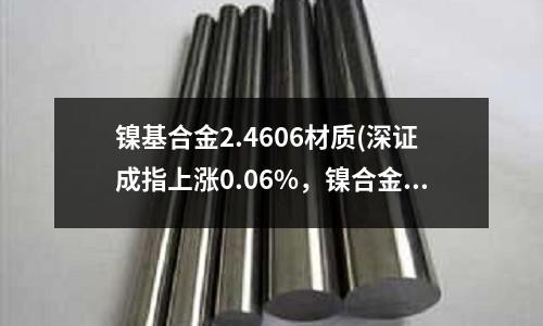鎳基合金2.4606材質(深證成指上漲0.06%，鎳合金概念走強)