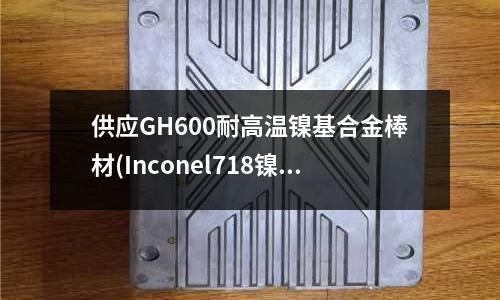 供應GH600耐高溫鎳基合金棒材(Inconel718鎳基合金)