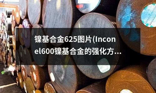 鎳基合金625圖片(Inconel600鎳基合金的強化方式)