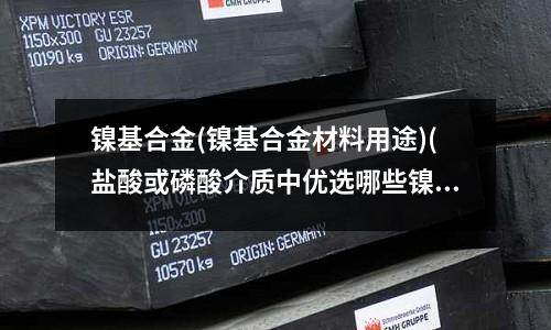 鎳基合金(鎳基合金材料用途)(鹽酸或磷酸介質中優選哪些鎳基合金材料?)