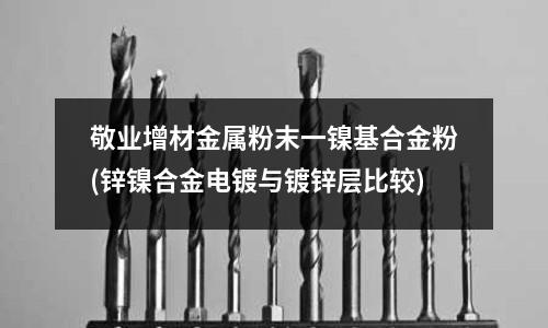 敬業增材金屬粉末一鎳基合金粉(鋅鎳合金電鍍與鍍鋅層比較)