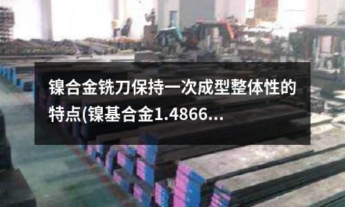 鎳合金銑刀保持一次成型整體性的特點(鎳基合金1.4866腐蝕性能)