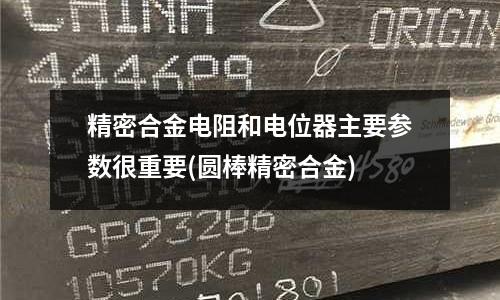 精密合金電阻和電位器主要參數很重要(圓棒精密合金)