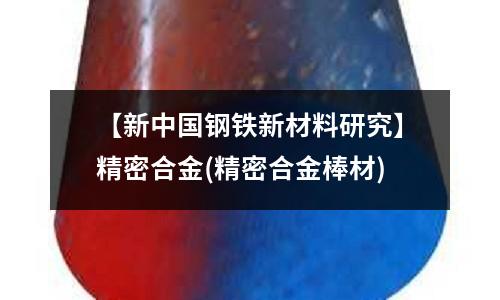 【新中國鋼鐵新材料研究】精密合金(精密合金棒材)