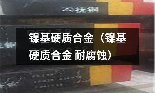 鎳基硬質(zhì)合金（鎳基硬質(zhì)合金 耐腐蝕）