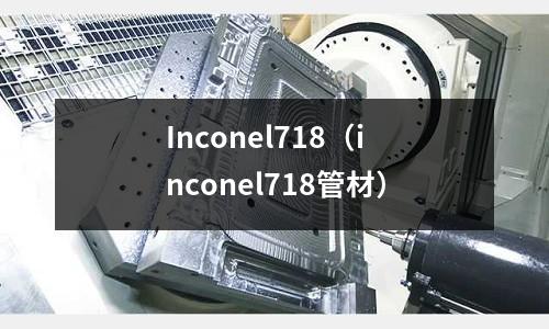 Inconel718（inconel718管材）