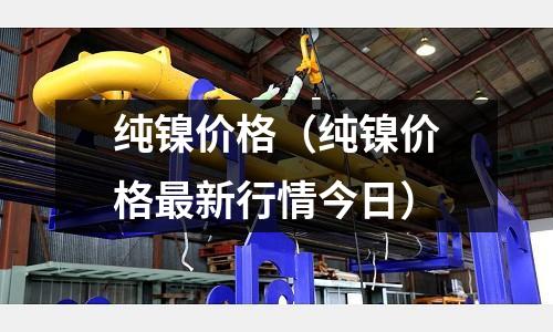 純鎳價格(純鎳價格最新行情今日)