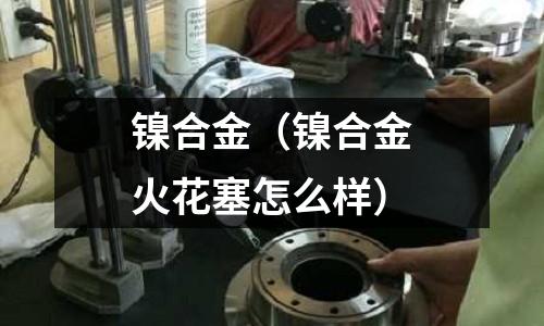 鎳合金（鎳合金火花塞怎么樣）