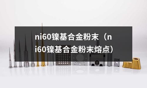 ni60鎳基合金粉末（ni60鎳基合金粉末熔點(diǎn)）