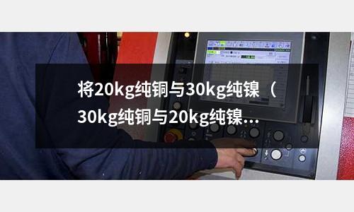 將20kg純銅與30kg純鎳（30kg純銅與20kg純鎳熔化后慢冷至1250）