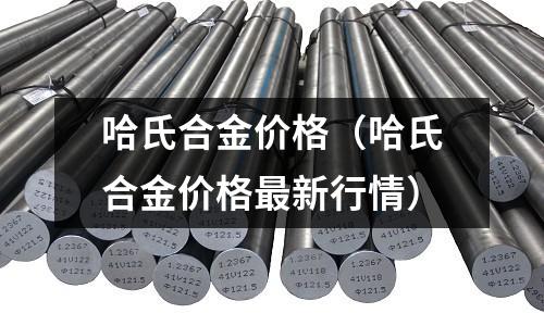 哈氏合金價格（哈氏合金價格最新行情）