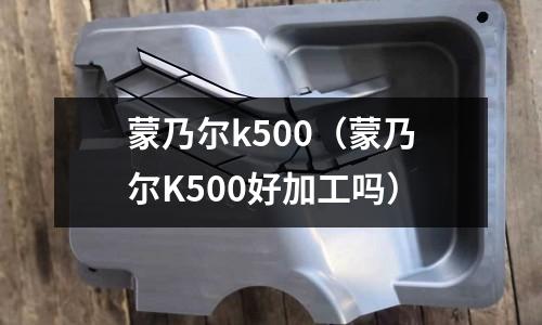 蒙乃爾k500(蒙乃爾K500好加工嗎)