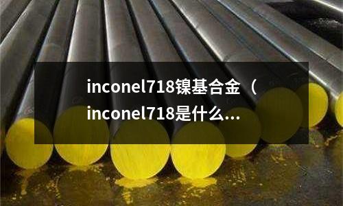 inconel718鎳基合金（inconel718是什么材質(zhì)）