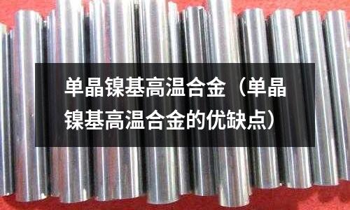 單晶鎳基高溫合金（單晶鎳基高溫合金的優(yōu)缺點(diǎn)）