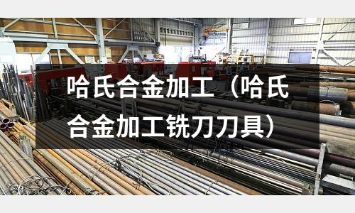 哈氏合金加工(哈氏合金加工銑刀刀具)